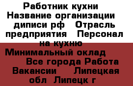 Работник кухни › Название организации ­ диписи.рф › Отрасль предприятия ­ Персонал на кухню › Минимальный оклад ­ 20 000 - Все города Работа » Вакансии   . Липецкая обл.,Липецк г.